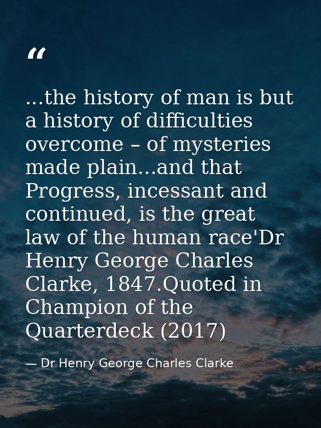 ...the history of man is but a history of difficulties overcome – of mysteries made plain...and that Progress, incessant — Dr Henry George Charles Clarke