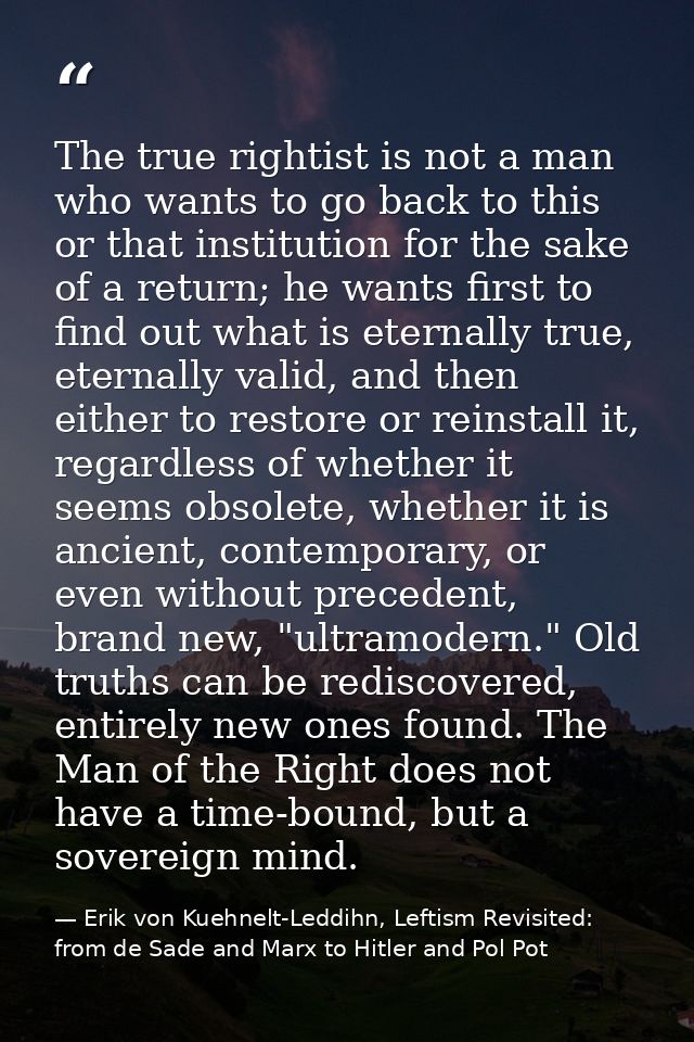 The true rightist is not a man who wants to go back to this or that institution for the sake of a return; he wants first — Erik von Kuehnelt-Leddihn, Leftism Revisited: from de Sade and Marx to Hitler and Pol Pot