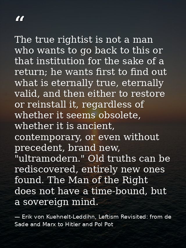 The true rightist is not a man who wants to go back to this or that institution for the sake of a return; he wants first — Erik von Kuehnelt-Leddihn, Leftism Revisited: from de Sade and Marx to Hitler and Pol Pot