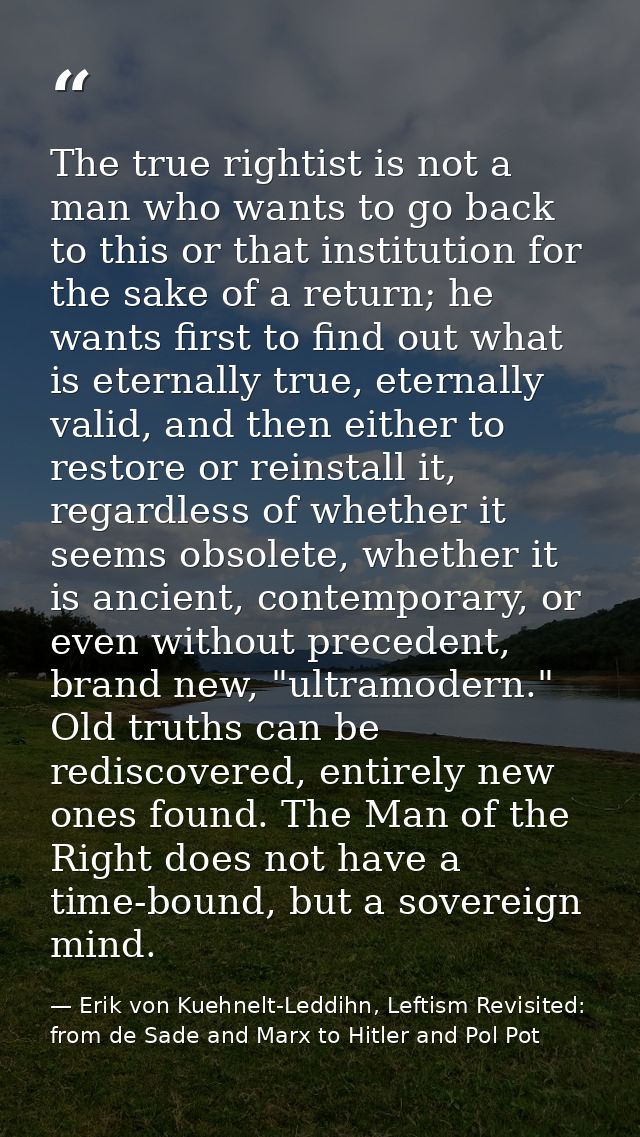The true rightist is not a man who wants to go back to this or that institution for the sake of a return; he wants first — Erik von Kuehnelt-Leddihn, Leftism Revisited: from de Sade and Marx to Hitler and Pol Pot