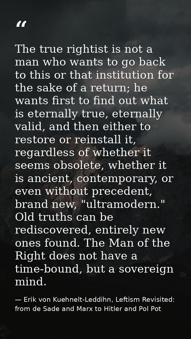 The true rightist is not a man who wants to go back to this or that institution for the sake of a return; he wants first — Erik von Kuehnelt-Leddihn, Leftism Revisited: from de Sade and Marx to Hitler and Pol Pot
