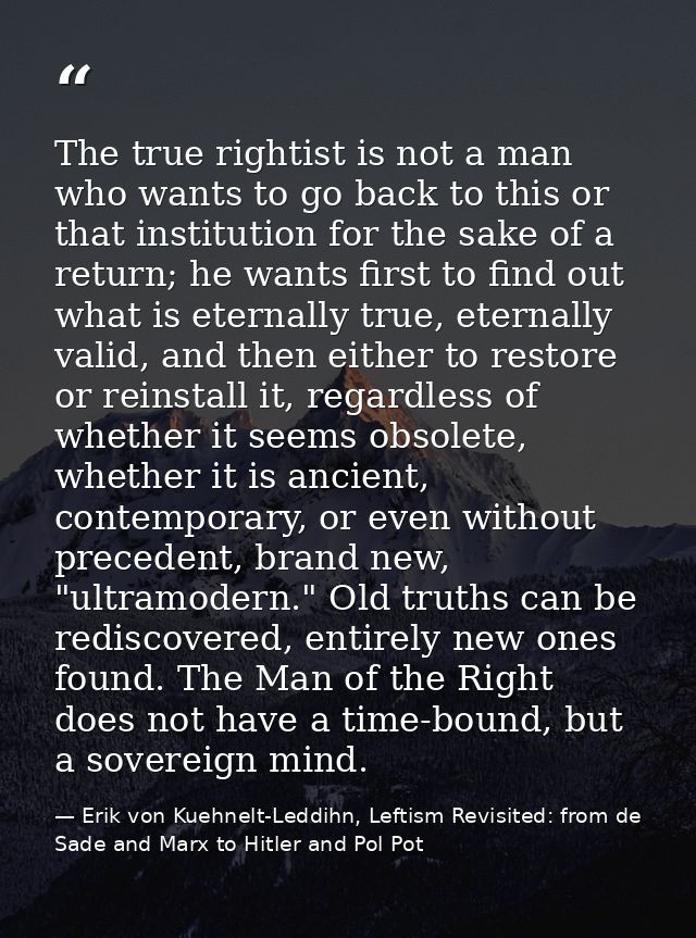 The true rightist is not a man who wants to go back to this or that institution for the sake of a return; he wants first — Erik von Kuehnelt-Leddihn, Leftism Revisited: from de Sade and Marx to Hitler and Pol Pot