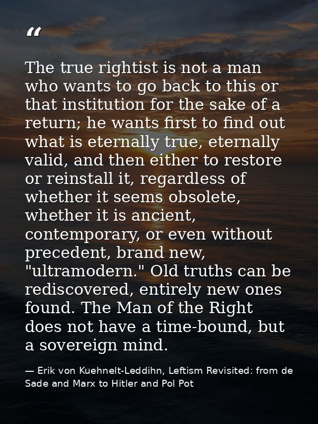 The true rightist is not a man who wants to go back to this or that institution for the sake of a return; he wants first — Erik von Kuehnelt-Leddihn, Leftism Revisited: from de Sade and Marx to Hitler and Pol Pot