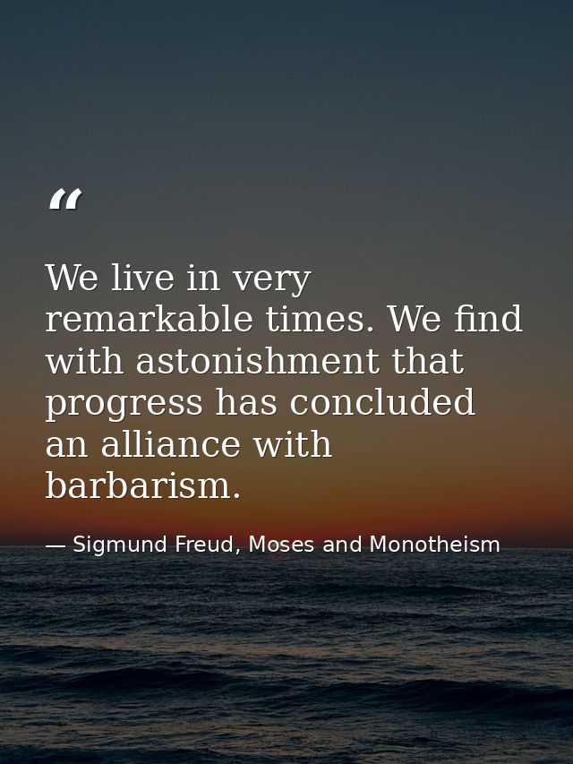 We live in very remarkable times. We find with astonishment that progress has concluded an alliance with barbarism. — Sigmund Freud, Moses and Monotheism