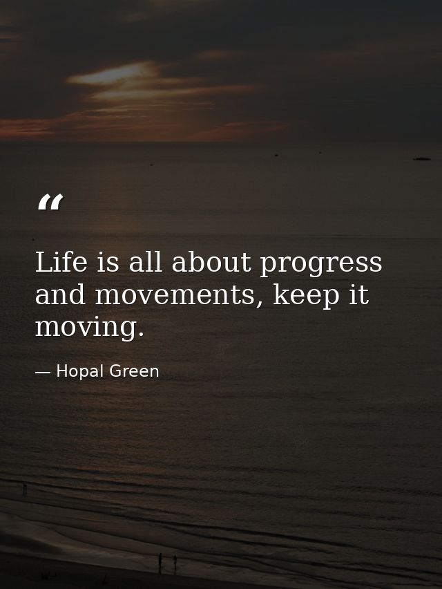 Life is all about progress and movements, keep it moving. — Hopal Green