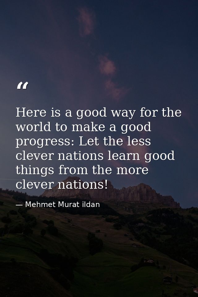 Here is a good way for the world to make a good progress: Let the less clever nations learn good things from the more cl — Mehmet Murat ildan
