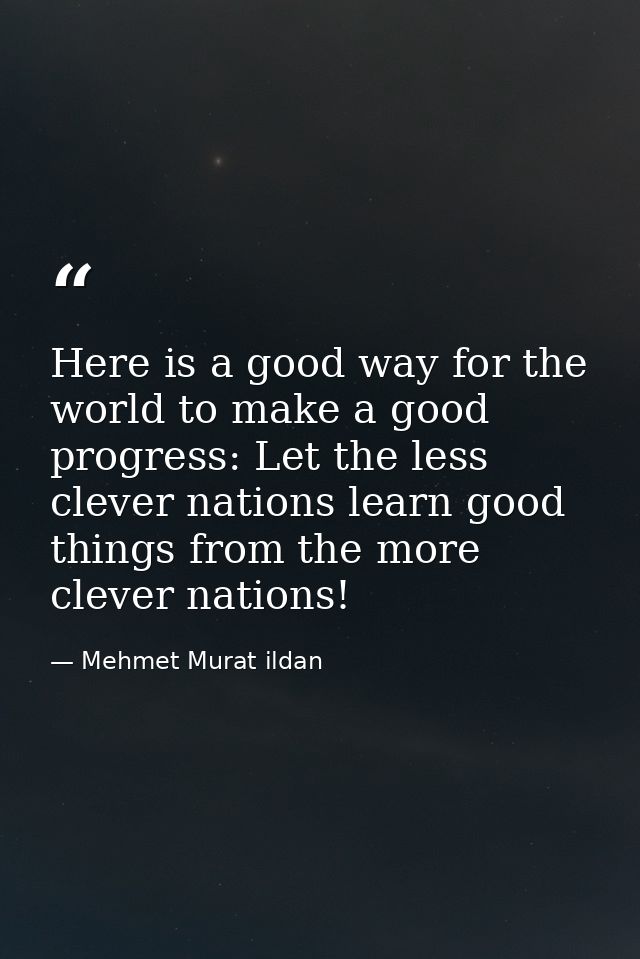 Here is a good way for the world to make a good progress: Let the less clever nations learn good things from the more cl — Mehmet Murat ildan