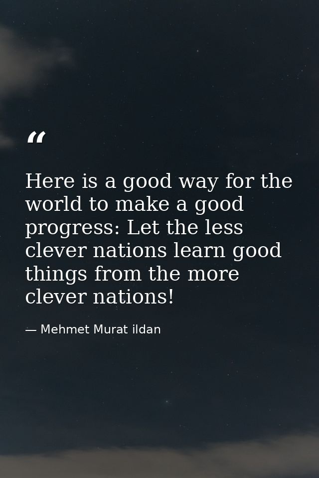 Here is a good way for the world to make a good progress: Let the less clever nations learn good things from the more cl — Mehmet Murat ildan