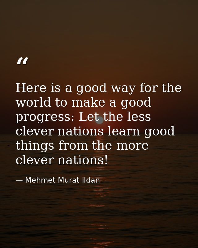Here is a good way for the world to make a good progress: Let the less clever nations learn good things from the more cl — Mehmet Murat ildan