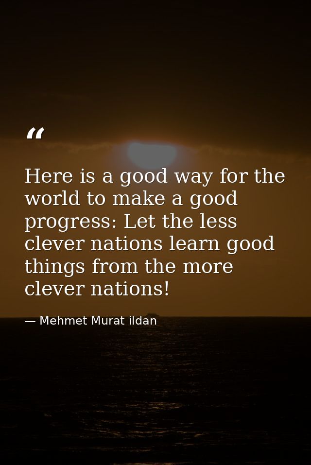 Here is a good way for the world to make a good progress: Let the less clever nations learn good things from the more cl — Mehmet Murat ildan