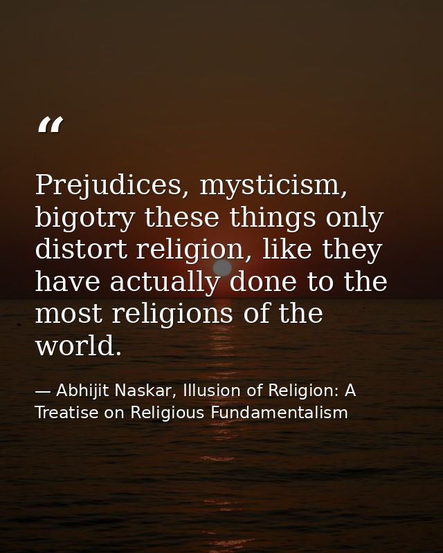 Prejudices, mysticism, bigotry these things only distort religion, like they have actually done to the most religions of — Abhijit Naskar, Illusion of Religion: A Treatise on Religious Fundamentalism