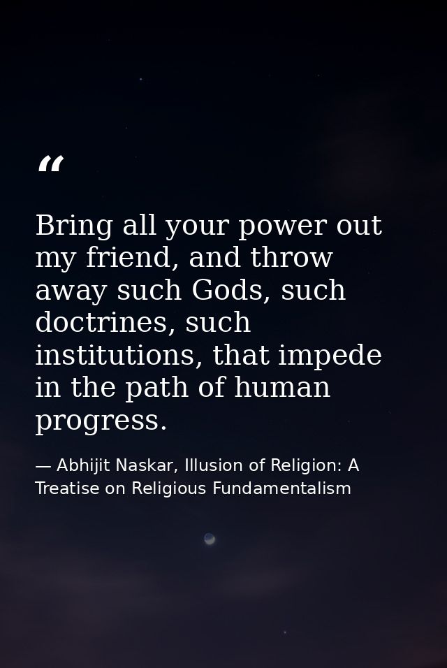 Bring all your power out my friend, and throw away such Gods, such doctrines, such institutions, that impede in the path — Abhijit Naskar, Illusion of Religion: A Treatise on Religious Fundamentalism
