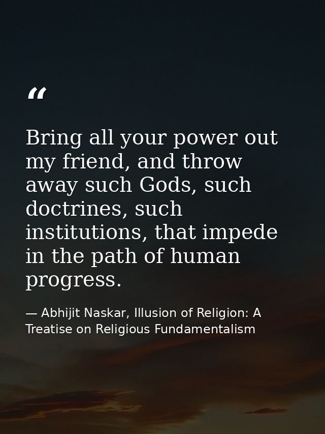 Bring all your power out my friend, and throw away such Gods, such doctrines, such institutions, that impede in the path — Abhijit Naskar, Illusion of Religion: A Treatise on Religious Fundamentalism