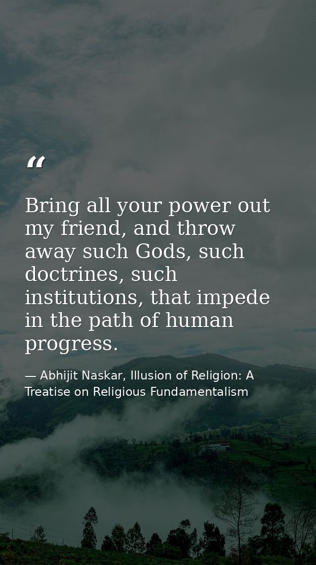 Bring all your power out my friend, and throw away such Gods, such doctrines, such institutions, that impede in the path — Abhijit Naskar, Illusion of Religion: A Treatise on Religious Fundamentalism
