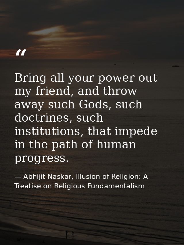 Bring all your power out my friend, and throw away such Gods, such doctrines, such institutions, that impede in the path — Abhijit Naskar, Illusion of Religion: A Treatise on Religious Fundamentalism