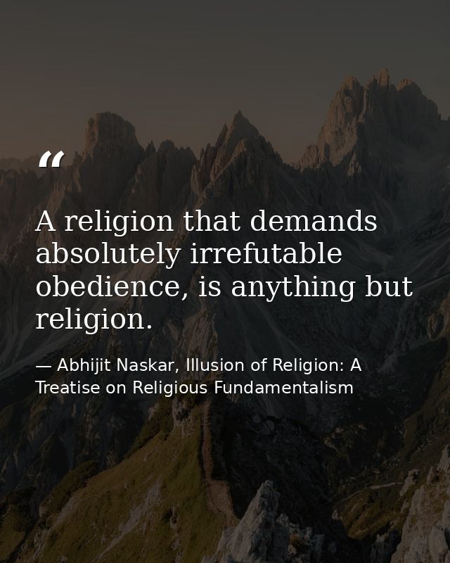 A religion that demands absolutely irrefutable obedience, is anything but religion. — Abhijit Naskar, Illusion of Religion: A Treatise on Religious Fundamentalism