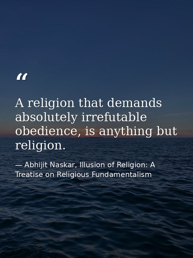 A religion that demands absolutely irrefutable obedience, is anything but religion. — Abhijit Naskar, Illusion of Religion: A Treatise on Religious Fundamentalism