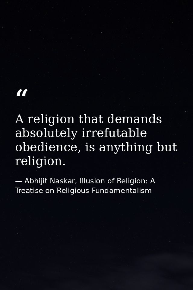A religion that demands absolutely irrefutable obedience, is anything but religion. — Abhijit Naskar, Illusion of Religion: A Treatise on Religious Fundamentalism