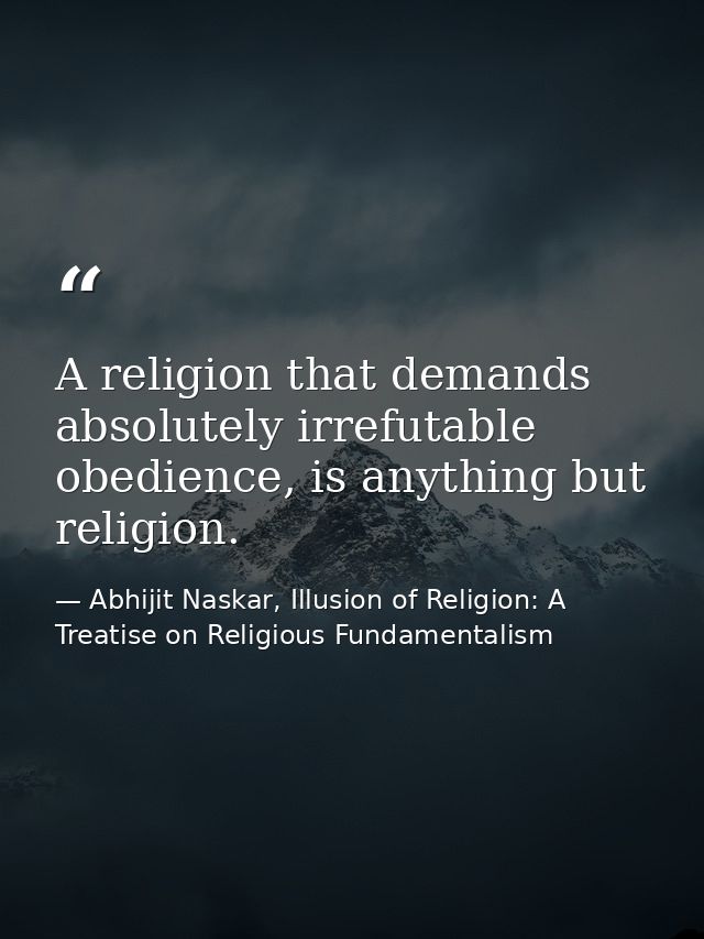 A religion that demands absolutely irrefutable obedience, is anything but religion. — Abhijit Naskar, Illusion of Religion: A Treatise on Religious Fundamentalism