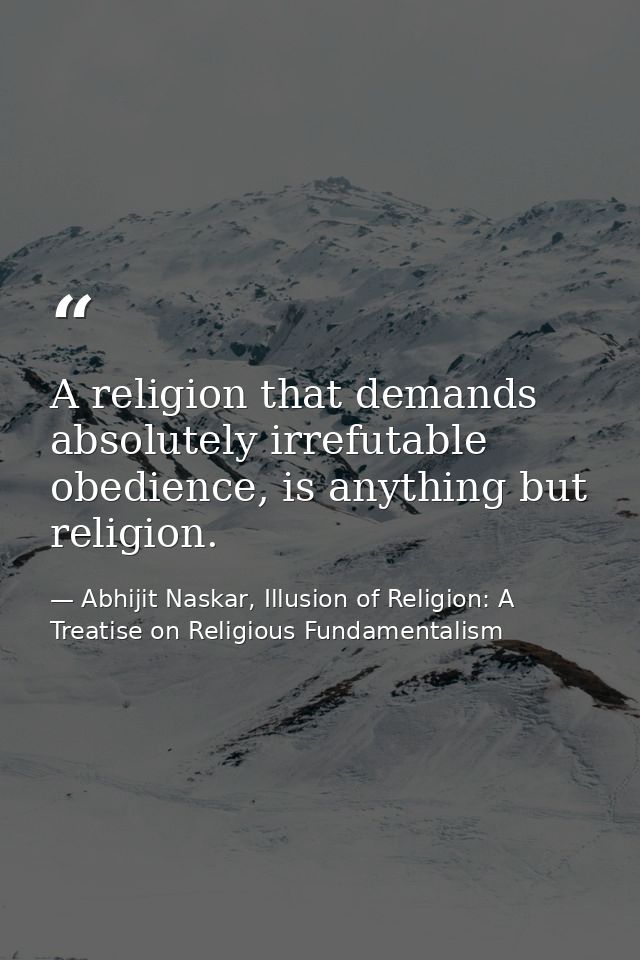 A religion that demands absolutely irrefutable obedience, is anything but religion. — Abhijit Naskar, Illusion of Religion: A Treatise on Religious Fundamentalism