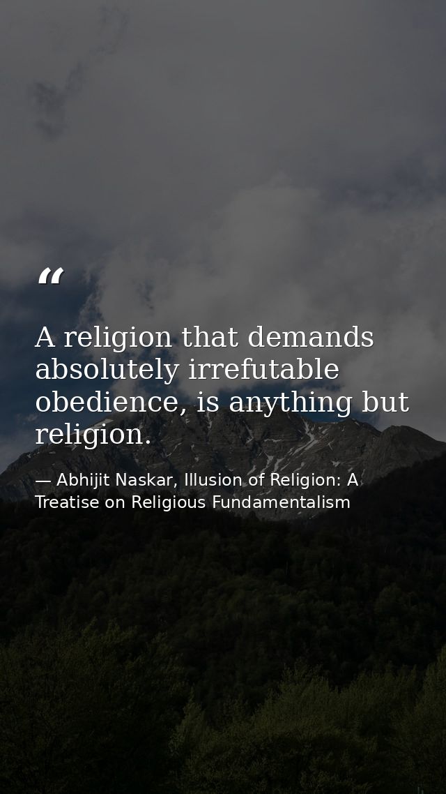 A religion that demands absolutely irrefutable obedience, is anything but religion. — Abhijit Naskar, Illusion of Religion: A Treatise on Religious Fundamentalism