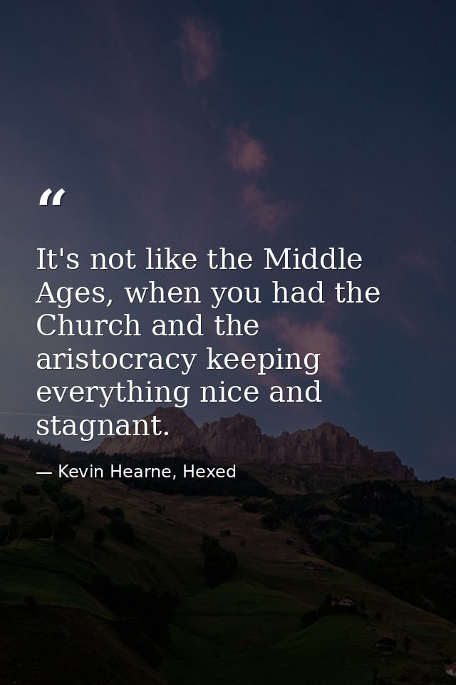 It's not like the Middle Ages, when you had the Church and the aristocracy keeping everything nice and stagnant. — Kevin Hearne, Hexed