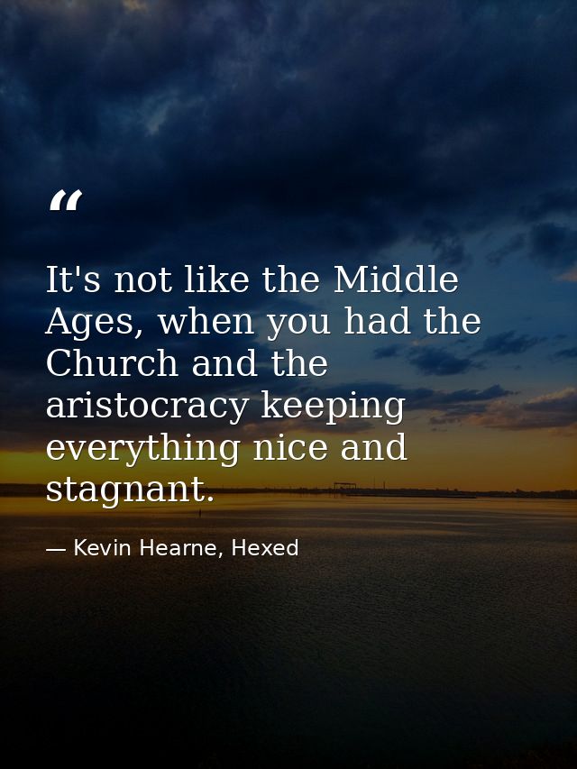 It's not like the Middle Ages, when you had the Church and the aristocracy keeping everything nice and stagnant. — Kevin Hearne, Hexed