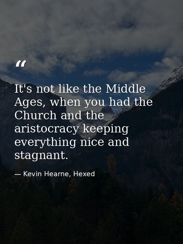 It's not like the Middle Ages, when you had the Church and the aristocracy keeping everything nice and stagnant. — Kevin Hearne, Hexed