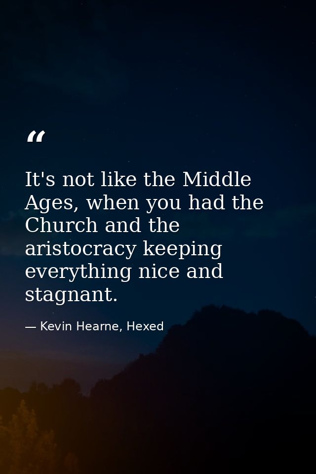 It's not like the Middle Ages, when you had the Church and the aristocracy keeping everything nice and stagnant. — Kevin Hearne, Hexed