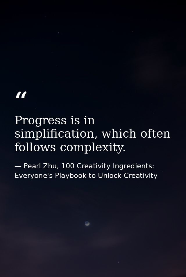 Progress is in simplification, which often follows complexity. — Pearl Zhu, 100 Creativity Ingredients: Everyone's Playbook to Unlock Creativity