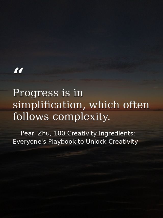 Progress is in simplification, which often follows complexity. — Pearl Zhu, 100 Creativity Ingredients: Everyone's Playbook to Unlock Creativity