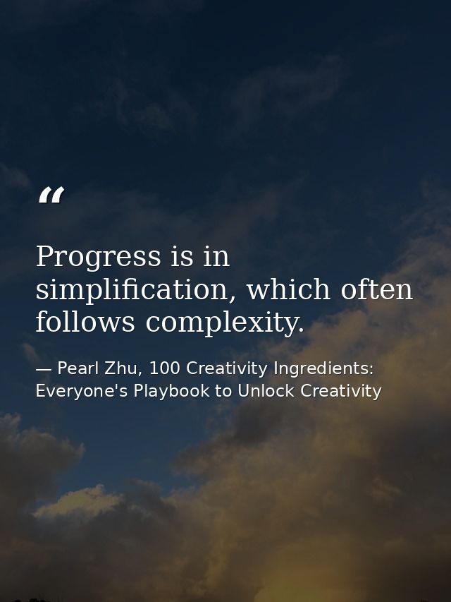 Progress is in simplification, which often follows complexity. — Pearl Zhu, 100 Creativity Ingredients: Everyone's Playbook to Unlock Creativity