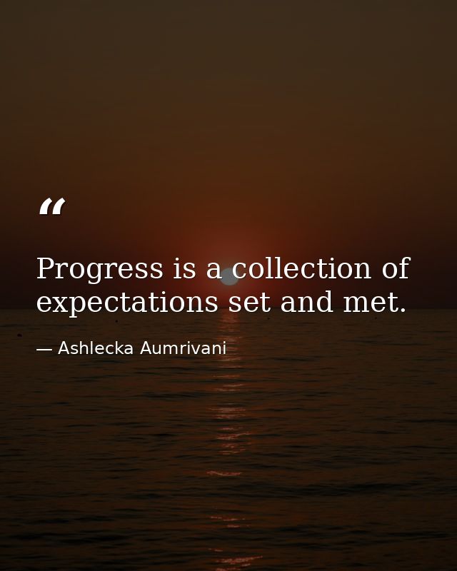 Progress is a collection of expectations set and met. — Ashlecka Aumrivani