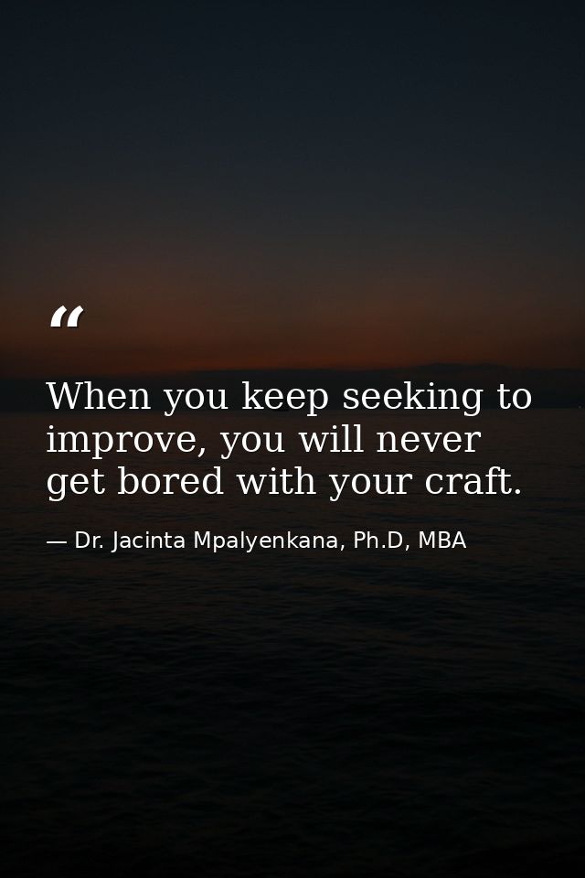 When you keep seeking to improve, you will never get bored with your craft. — Dr. Jacinta Mpalyenkana, Ph.D, MBA