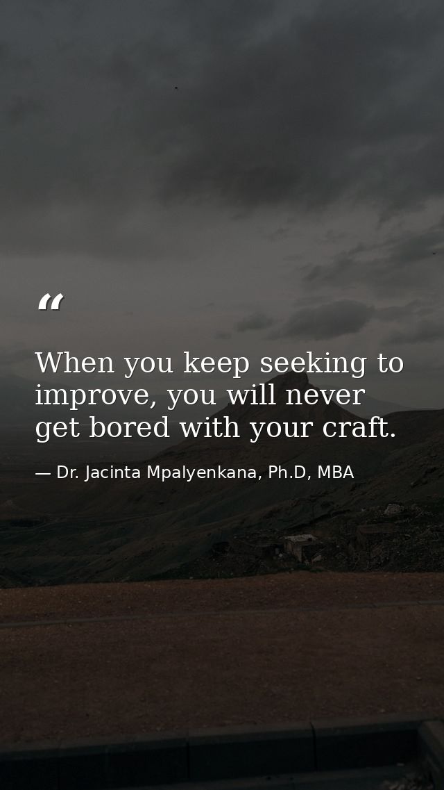 When you keep seeking to improve, you will never get bored with your craft. — Dr. Jacinta Mpalyenkana, Ph.D, MBA