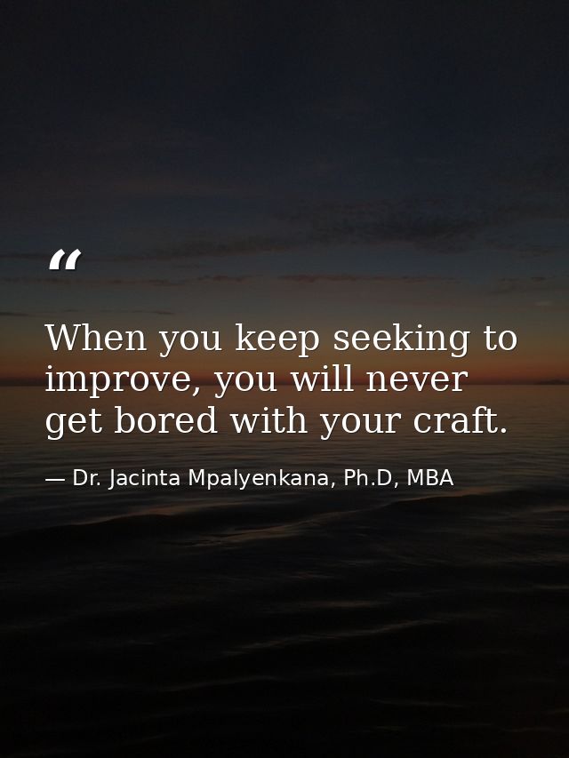 When you keep seeking to improve, you will never get bored with your craft. — Dr. Jacinta Mpalyenkana, Ph.D, MBA