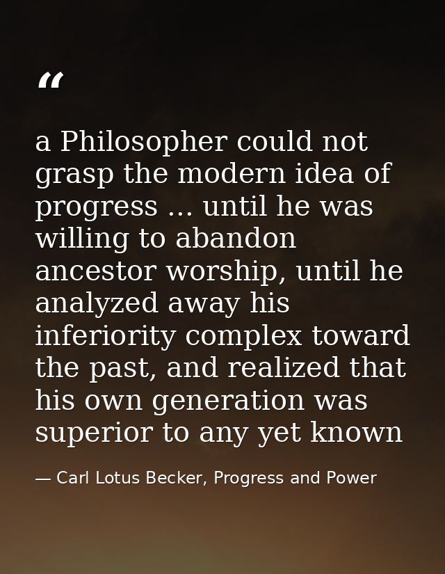 a Philosopher could not grasp the modern idea of progress ... until he was willing to abandon ancestor worship, until he — Carl Lotus Becker, Progress and Power