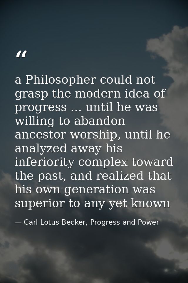 a Philosopher could not grasp the modern idea of progress ... until he was willing to abandon ancestor worship, until he — Carl Lotus Becker, Progress and Power