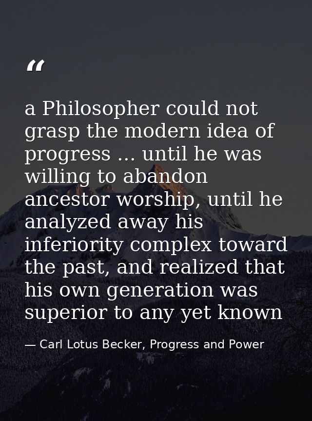 a Philosopher could not grasp the modern idea of progress ... until he was willing to abandon ancestor worship, until he — Carl Lotus Becker, Progress and Power