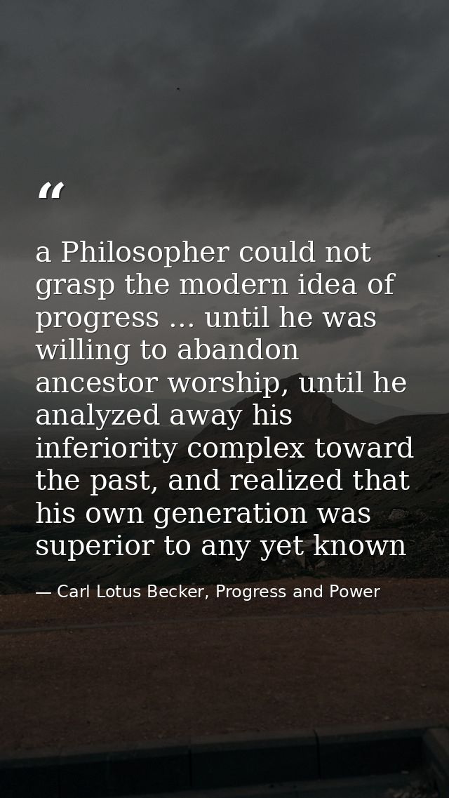 a Philosopher could not grasp the modern idea of progress ... until he was willing to abandon ancestor worship, until he — Carl Lotus Becker, Progress and Power
