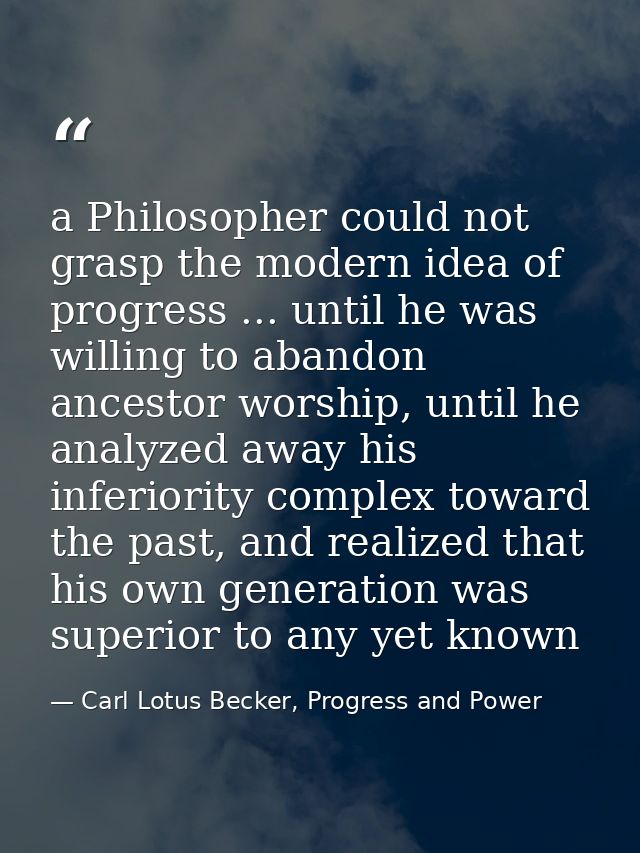 a Philosopher could not grasp the modern idea of progress ... until he was willing to abandon ancestor worship, until he — Carl Lotus Becker, Progress and Power