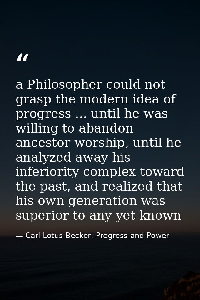 a Philosopher could not grasp the modern idea of progress ... until he was willing to abandon ancestor worship, until he — Carl Lotus Becker, Progress and Power