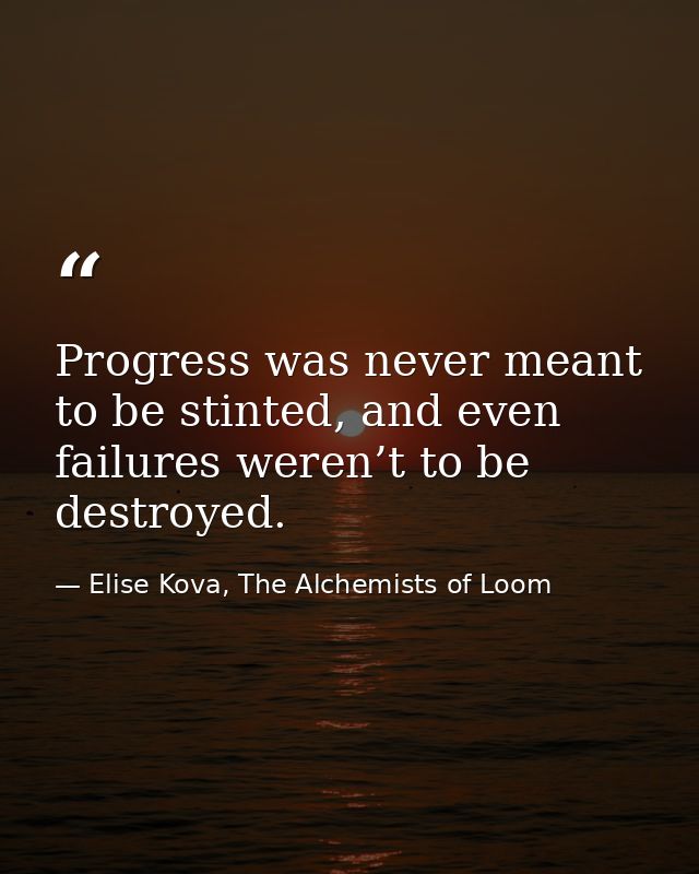 Progress was never meant to be stinted, and even failures weren’t to be destroyed. — Elise Kova, The Alchemists of Loom