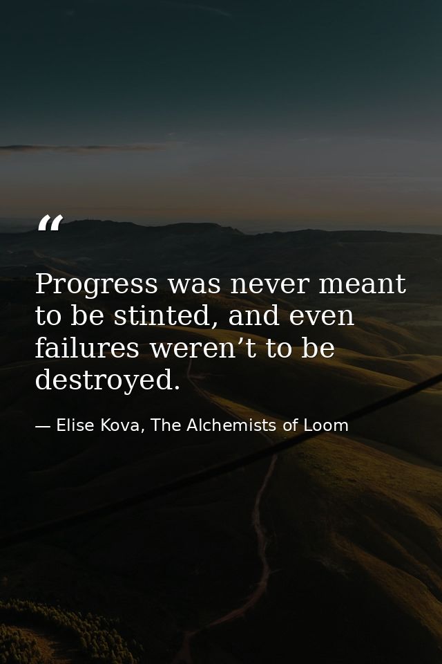 Progress was never meant to be stinted, and even failures weren’t to be destroyed. — Elise Kova, The Alchemists of Loom