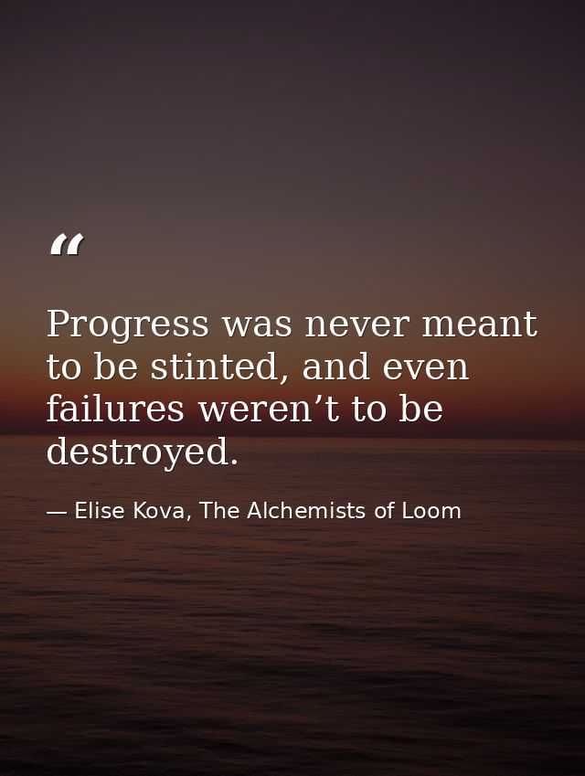 Progress was never meant to be stinted, and even failures weren’t to be destroyed. — Elise Kova, The Alchemists of Loom