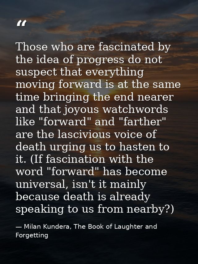 Those who are fascinated by the idea of progress do not suspect that everything moving forward is at the same time bring — Milan Kundera, The Book of Laughter and Forgetting