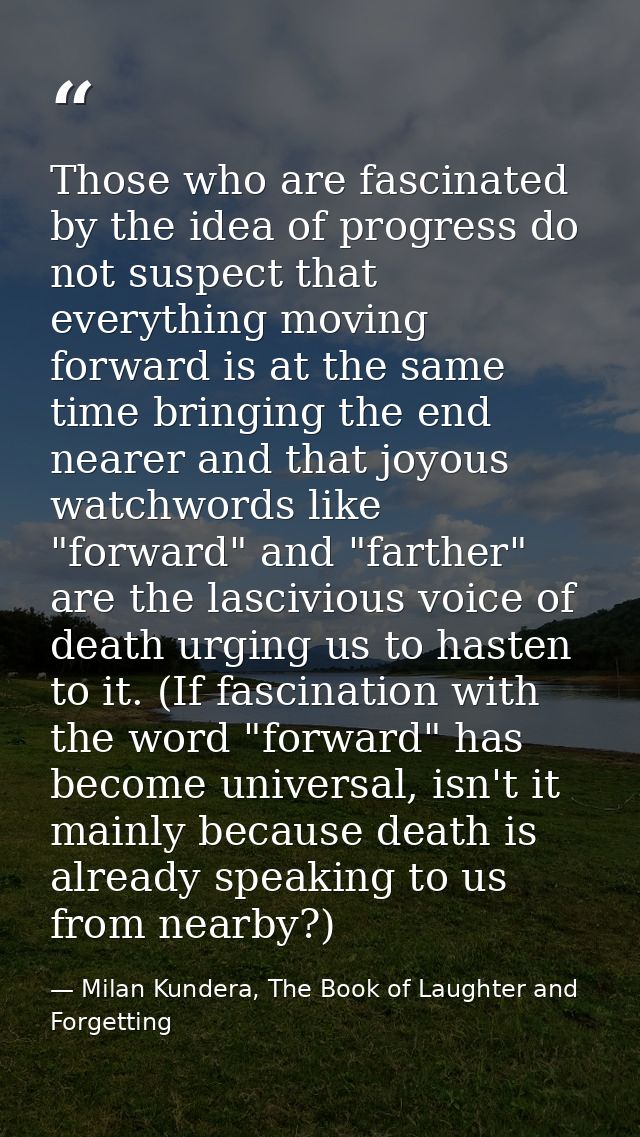Those who are fascinated by the idea of progress do not suspect that everything moving forward is at the same time bring — Milan Kundera, The Book of Laughter and Forgetting