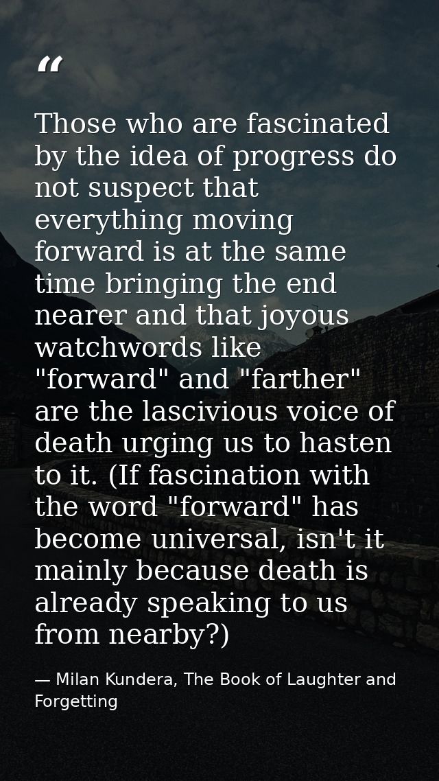 Those who are fascinated by the idea of progress do not suspect that everything moving forward is at the same time bring — Milan Kundera, The Book of Laughter and Forgetting