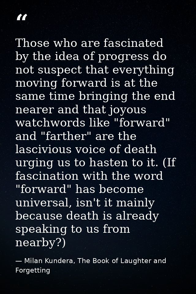 Those who are fascinated by the idea of progress do not suspect that everything moving forward is at the same time bring — Milan Kundera, The Book of Laughter and Forgetting