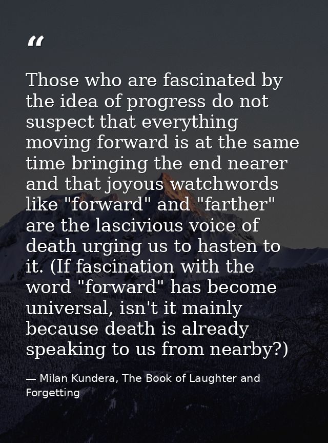 Those who are fascinated by the idea of progress do not suspect that everything moving forward is at the same time bring — Milan Kundera, The Book of Laughter and Forgetting
